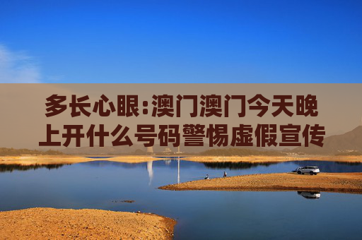 多长心眼:澳门澳门今天晚上开什么号码警惕虚假宣传全面释义