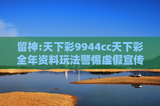 留神:天下彩9944cc天下彩全年资料玩法警惕虚假宣传-全面释义、解释与落实
