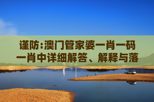 谨防:澳门管家婆一肖一码一肖中详细解答、解释与落实