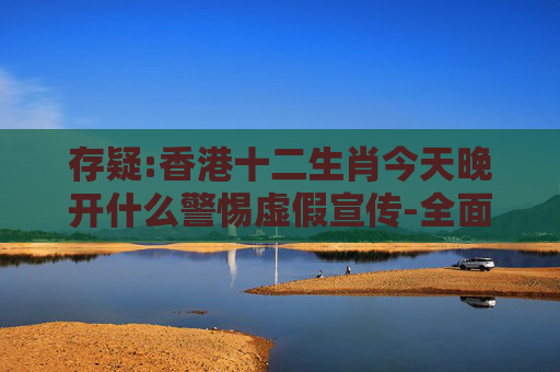 存疑:香港十二生肖今天晚开什么警惕虚假宣传-全面释义