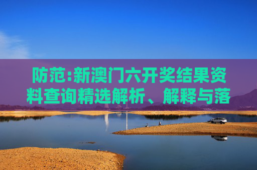 防范:新澳门六开奖结果资料查询精选解析、解释与落实