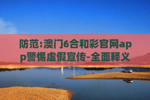 防范:澳门6合和彩官网app警惕虚假宣传-全面释义