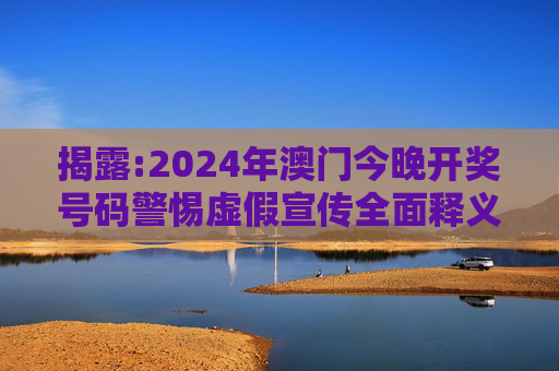 揭露:2024年澳门今晚开奖号码警惕虚假宣传全面释义
