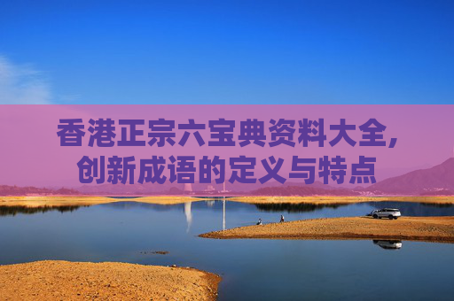 香港正宗六宝典资料大全,创新成语的定义与特点