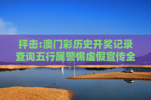 抨击:澳门彩历史开奖记录查询五行属警惕虚假宣传全面释义