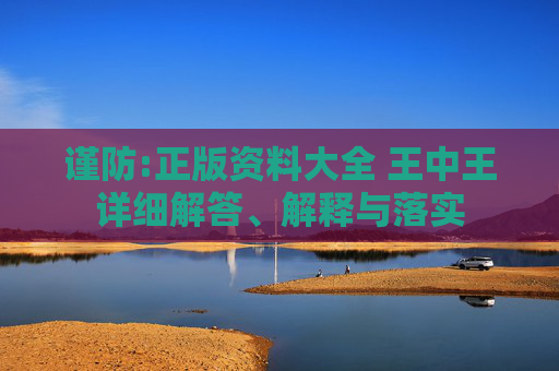 谨防:正版资料大全 王中王详细解答、解释与落实