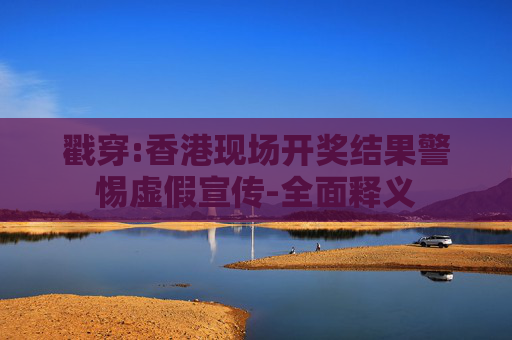 戳穿:香港现场开奖结果警惕虚假宣传-全面释义