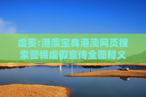 虚妄:港澳宝典港澳网页搜索警惕虚假宣传全面释义