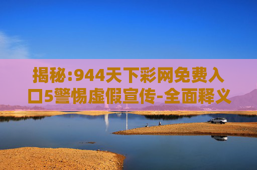 揭秘:944天下彩网免费入口5警惕虚假宣传-全面释义