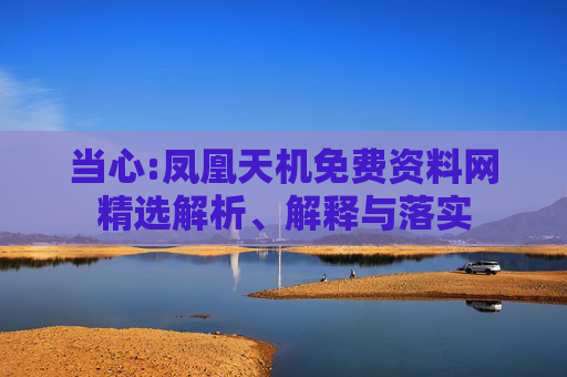 当心:凤凰天机免费资料网精选解析、解释与落实