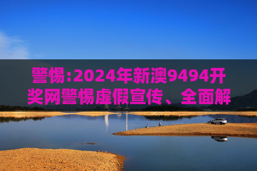 警惕:2024年新澳9494开奖网警惕虚假宣传、全面解答与解释