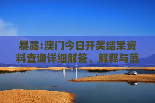 暴露:澳门今日开奖结果资料查询详细解答、解释与落实