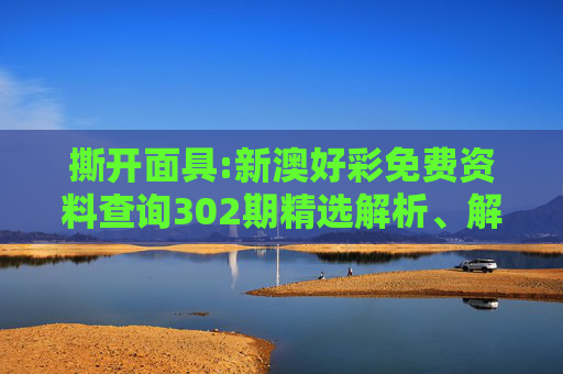 撕开面具:新澳好彩免费资料查询302期精选解析、解释与落实