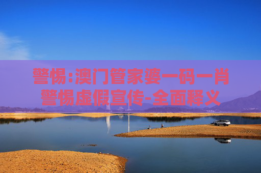 警惕:澳门管家婆一码一肖警惕虚假宣传-全面释义