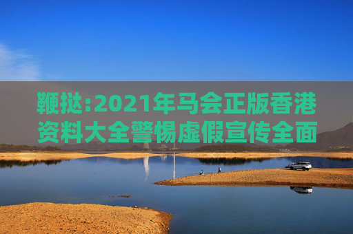 鞭挞:2021年马会正版香港资料大全警惕虚假宣传全面释义