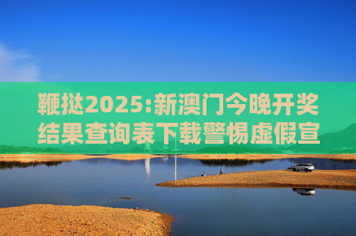 鞭挞2025:新澳门今晚开奖结果查询表下载警惕虚假宣传、全面解答与解释