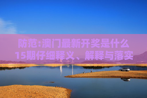 防范:澳门最新开奖是什么15期仔细释义、解释与落实