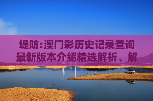 堤防:澳门彩历史记录查询最新版本介绍精选解析、解释与落实
