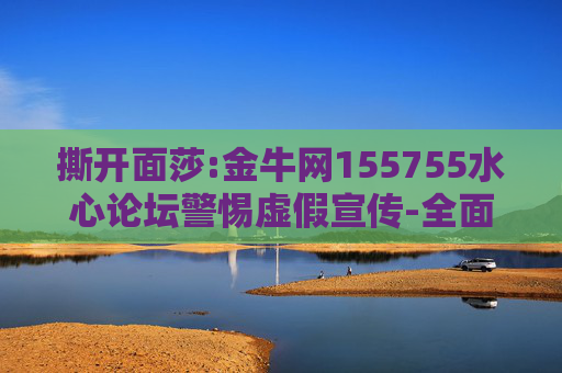 撕开面莎:金牛网155755水心论坛警惕虚假宣传-全面释义
