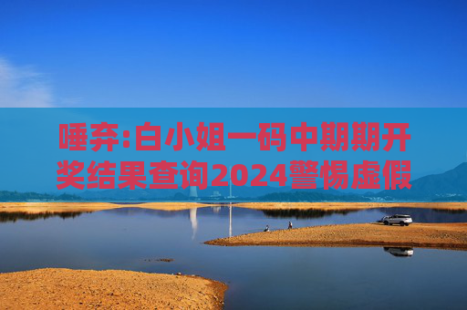 唾弃:白小姐一码中期期开奖结果查询2024警惕虚假宣传全面释义