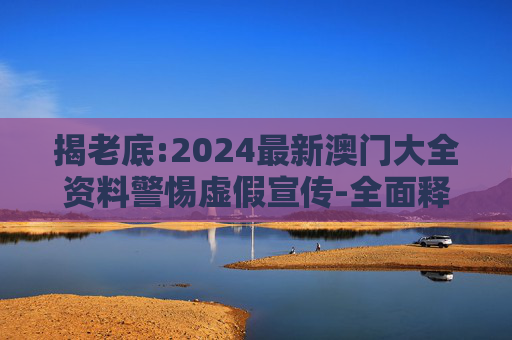 揭老底:2024最新澳门大全资料警惕虚假宣传-全面释义