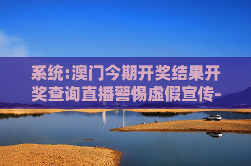 系统:澳门今期开奖结果开奖查询直播警惕虚假宣传-全面释义、解释与落实