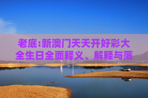 老底:新澳门天天开好彩大全生日全面释义、解释与落实