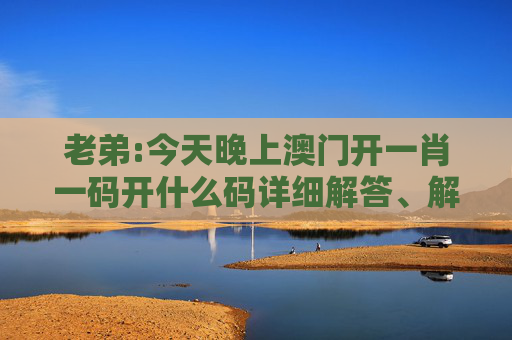 老弟:今天晚上澳门开一肖一码开什么码详细解答、解释与落实