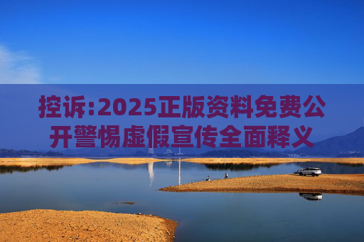 控诉:2025正版资料免费公开警惕虚假宣传全面释义