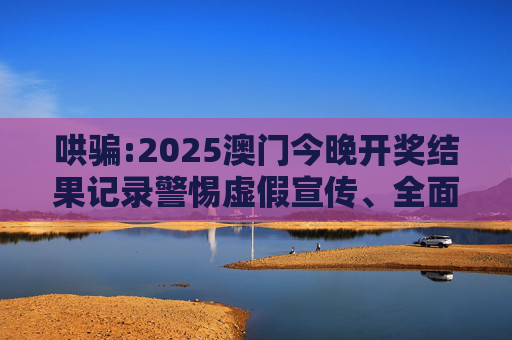 哄骗:2025澳门今晚开奖结果记录警惕虚假宣传、全面解答与解释