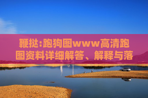 鞭挞:跑狗图www高清跑图资料详细解答、解释与落实