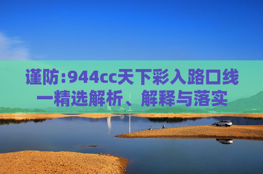 谨防:944cc天下彩入路口线一精选解析、解释与落实