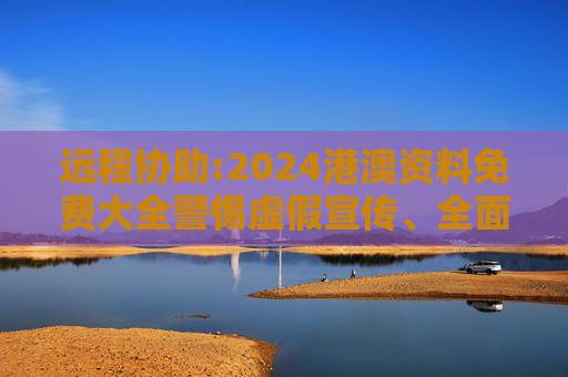 远程协助:2024港澳资料免费大全警惕虚假宣传、全面解答与解释