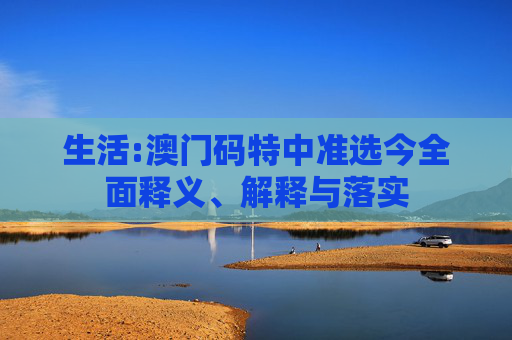 生活:澳门码特中准选今全面释义、解释与落实
