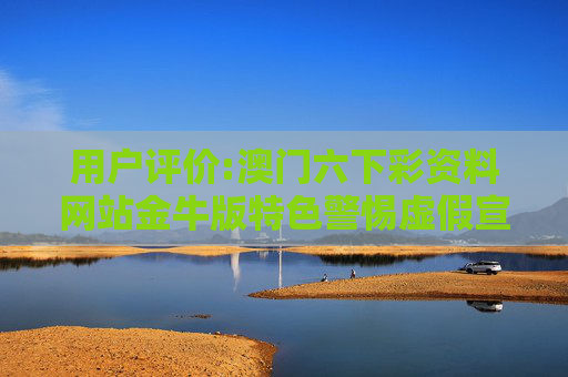 用户评价:澳门六下彩资料网站金牛版特色警惕虚假宣传、全面解答与解释
