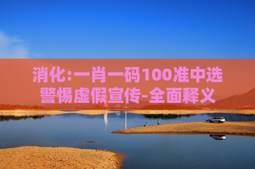 消化:一肖一码100准中选警惕虚假宣传-全面释义