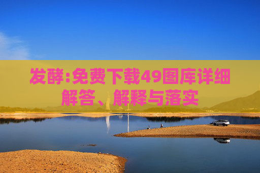 发酵:免费下载49图库详细解答、解释与落实