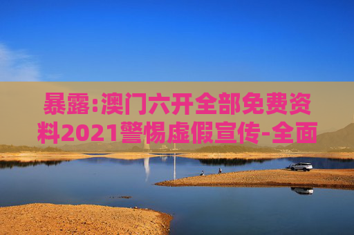 暴露:澳门六开全部免费资料2021警惕虚假宣传-全面释义