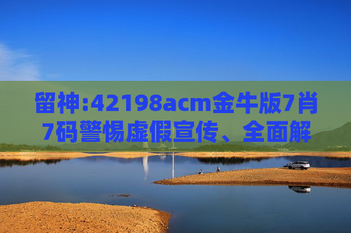 留神:42198acm金牛版7肖7码警惕虚假宣传、全面解答