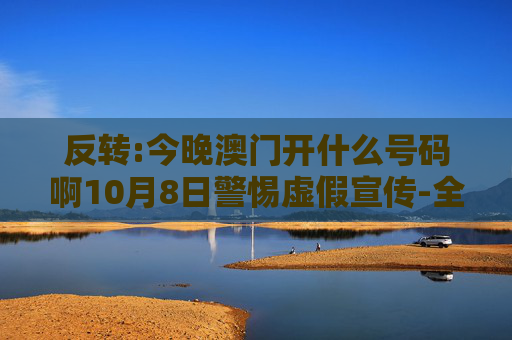 反转:今晚澳门开什么号码啊10月8日警惕虚假宣传-全面释义