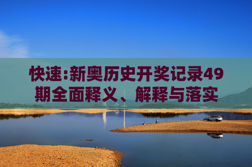 快速:新奥历史开奖记录49期全面释义、解释与落实