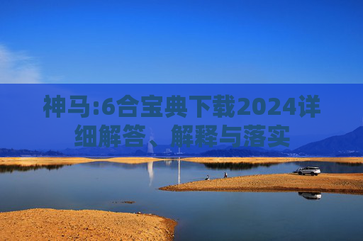 神马:6合宝典下载2024详细解答、解释与落实