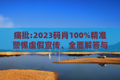 痛批:2023码肖100%精准警惕虚假宣传、全面解答与解释