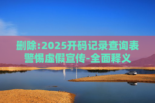 删除:2025开码记录查询表警惕虚假宣传-全面释义