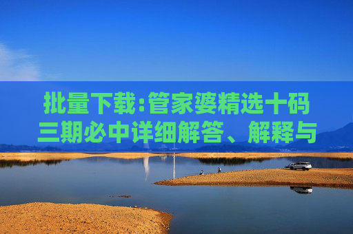 批量下载:管家婆精选十码三期必中详细解答、解释与落实