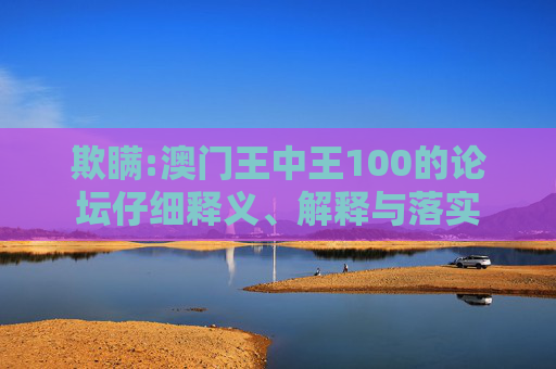 欺瞒:澳门王中王100的论坛仔细释义、解释与落实
