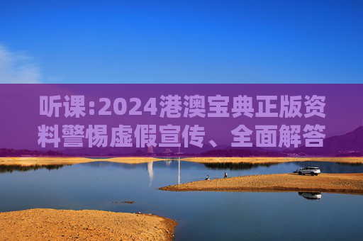 听课:2024港澳宝典正版资料警惕虚假宣传、全面解答与解释