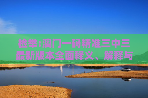 检举:澳门一码精准三中三最新版本全面释义、解释与落实