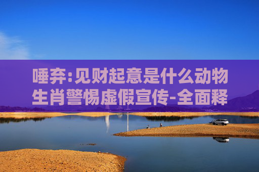 唾弃:见财起意是什么动物生肖警惕虚假宣传-全面释义