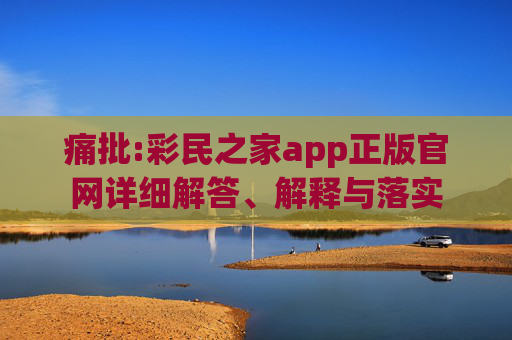 痛批:彩民之家app正版官网详细解答、解释与落实